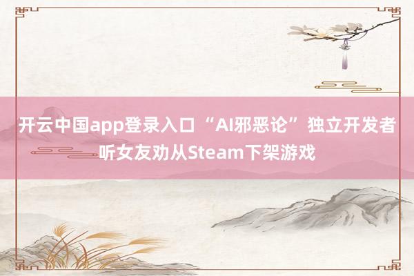 开云中国app登录入口 “AI邪恶论” 独立开发者听女友劝从Steam下架游戏