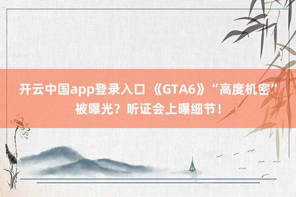 开云中国app登录入口 《GTA6》“高度机密”被曝光？听证会上曝细节！
