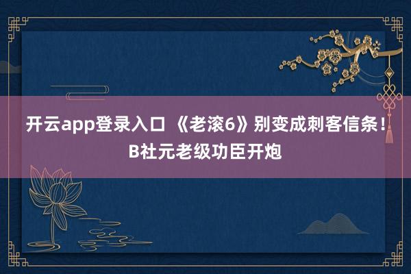 开云app登录入口 《老滚6》别变成刺客信条！B社元老级功臣开炮