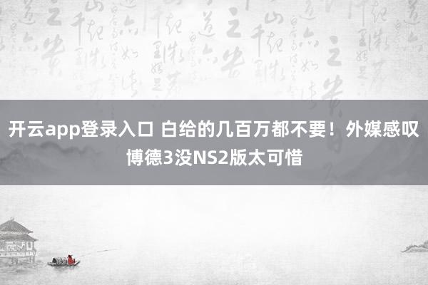 开云app登录入口 白给的几百万都不要！外媒感叹博德3没NS2版太可惜