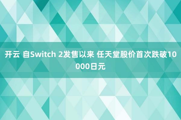 开云 自Switch 2发售以来 任天堂股价首次跌破10000日元