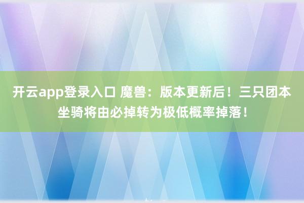 开云app登录入口 魔兽：版本更新后！三只团本坐骑将由必掉转为极低概率掉落！