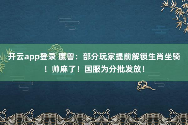 开云app登录 魔兽：部分玩家提前解锁生肖坐骑！帅麻了！国服为分批发放！