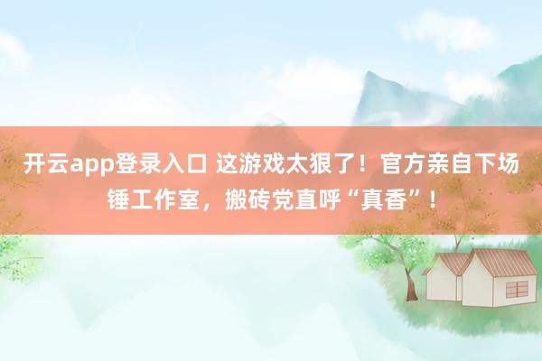 开云app登录入口 这游戏太狠了！官方亲自下场锤工作室，搬砖党直呼“真香”！