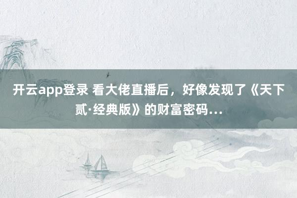 开云app登录 看大佬直播后，好像发现了《天下贰·经典版》的财富密码…