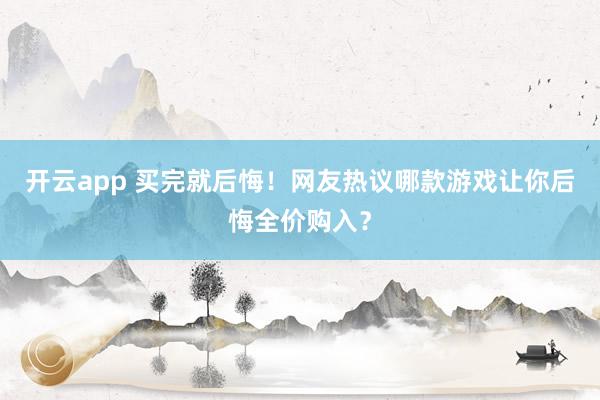 开云app 买完就后悔！网友热议哪款游戏让你后悔全价购入？