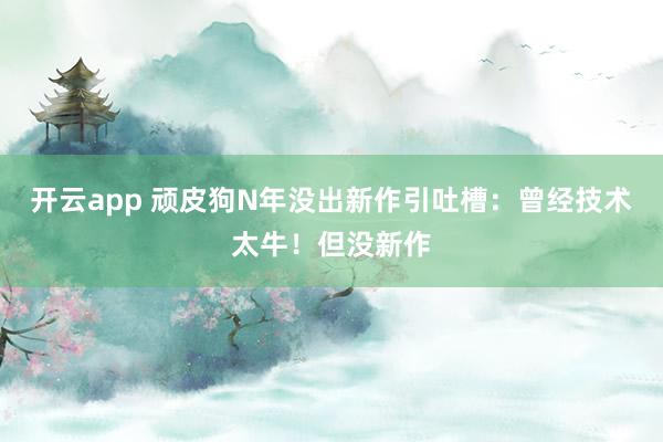 开云app 顽皮狗N年没出新作引吐槽：曾经技术太牛！但没新作