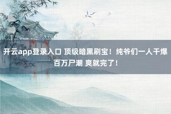 开云app登录入口 顶级暗黑刷宝！纯爷们一人干爆百万尸潮 爽就完了！