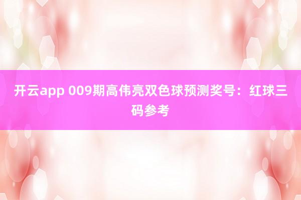 开云app 009期高伟亮双色球预测奖号：红球三码参考