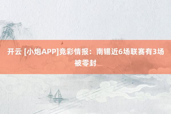 开云 [小炮APP]竞彩情报：南锡近6场联赛有3场被零封