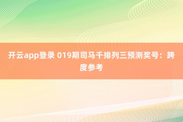 开云app登录 019期司马千排列三预测奖号：跨度参考