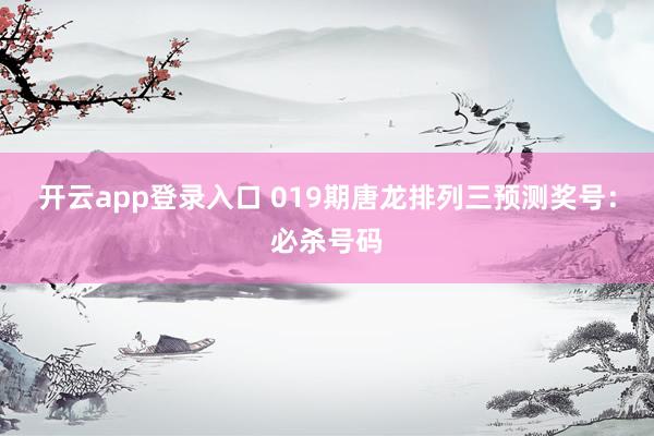开云app登录入口 019期唐龙排列三预测奖号：必杀号码