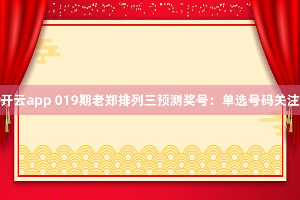 开云app 019期老郑排列三预测奖号：单选号码关注