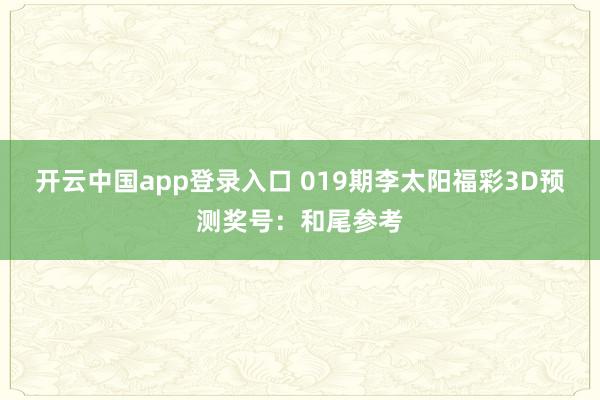 开云中国app登录入口 019期李太阳福彩3D预测奖号：和尾参考