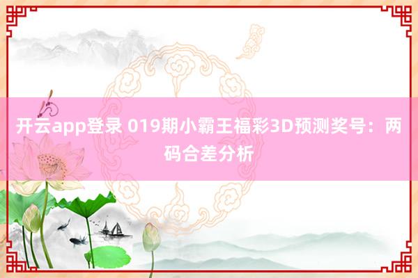 开云app登录 019期小霸王福彩3D预测奖号：两码合差分析