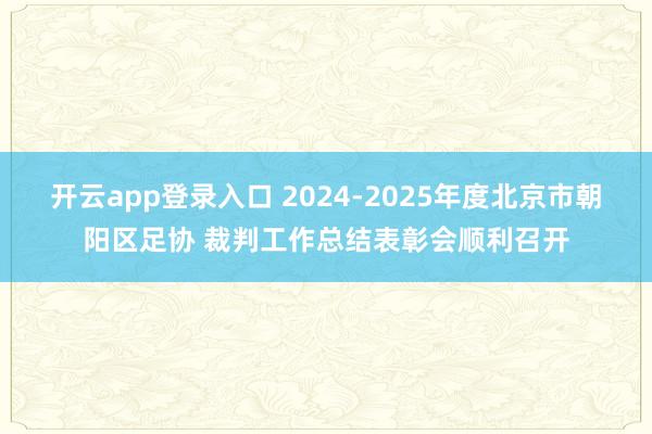开云app登录入口 2024-2025年度北京市朝阳区足协 裁判工作总结表彰会顺利召开