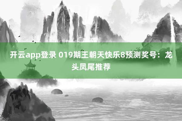 开云app登录 019期王朝天快乐8预测奖号：龙头凤尾推荐