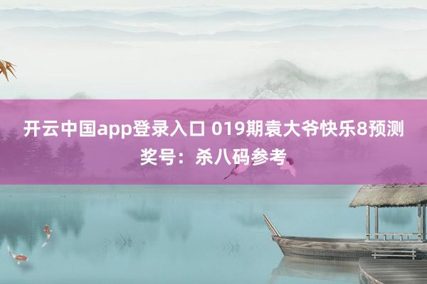开云中国app登录入口 019期袁大爷快乐8预测奖号：杀八码参考