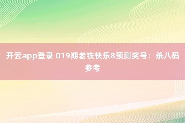 开云app登录 019期老铁快乐8预测奖号：杀八码参考