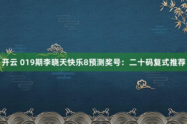 开云 019期李晓天快乐8预测奖号：二十码复式推荐