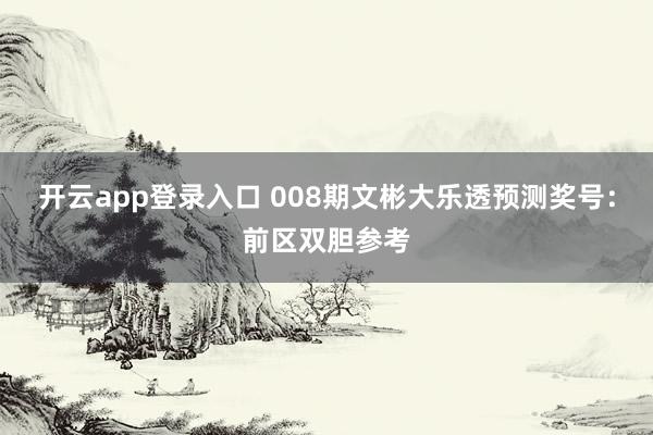开云app登录入口 008期文彬大乐透预测奖号：前区双胆参考