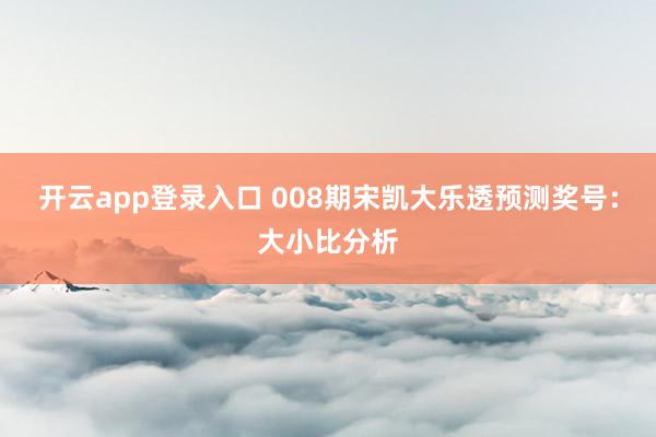 开云app登录入口 008期宋凯大乐透预测奖号：大小比分析