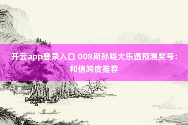 开云app登录入口 008期孙晓大乐透预测奖号：和值跨度推荐