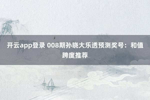 开云app登录 008期孙晓大乐透预测奖号：和值跨度推荐