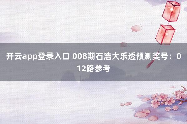 开云app登录入口 008期石浩大乐透预测奖号：012路参考