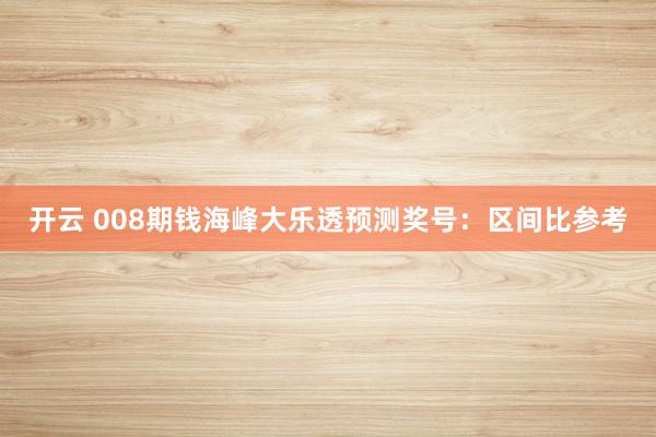 开云 008期钱海峰大乐透预测奖号：区间比参考