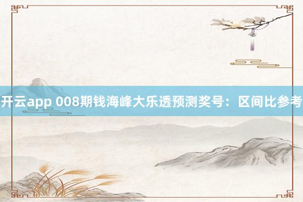 开云app 008期钱海峰大乐透预测奖号：区间比参考