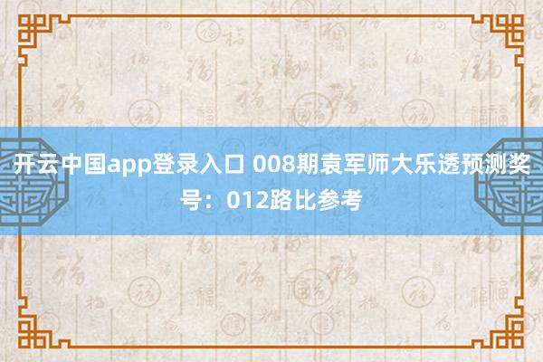 开云中国app登录入口 008期袁军师大乐透预测奖号：012路比参考