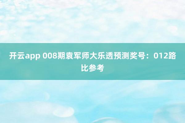 开云app 008期袁军师大乐透预测奖号：012路比参考