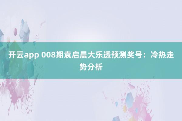 开云app 008期袁启晨大乐透预测奖号：冷热走势分析