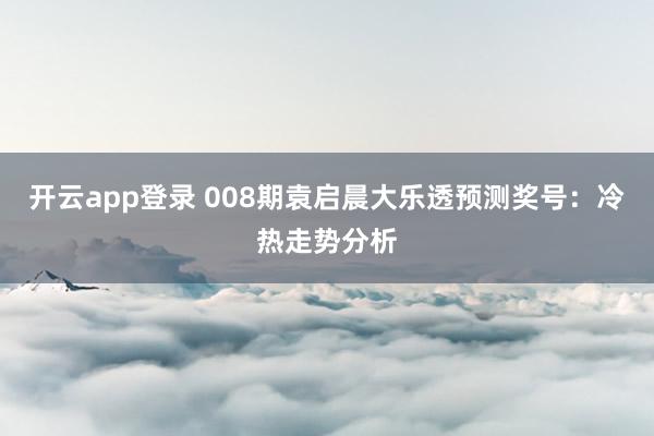 开云app登录 008期袁启晨大乐透预测奖号：冷热走势分析
