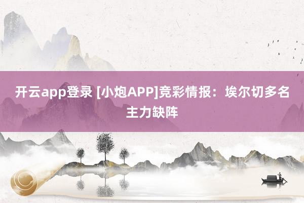 开云app登录 [小炮APP]竞彩情报：埃尔切多名主力缺阵