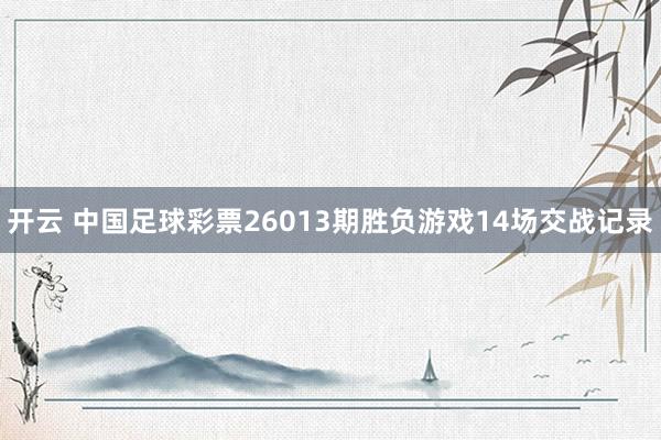 开云 中国足球彩票26013期胜负游戏14场交战记录