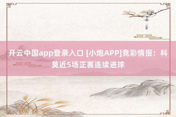 开云中国app登录入口 [小炮APP]竞彩情报：科莫近5场正赛连续进球