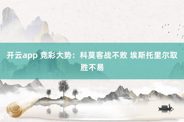 开云app 竞彩大势：科莫客战不败 埃斯托里尔取胜不易