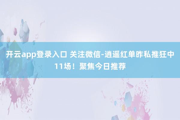开云app登录入口 关注微信-逍遥红单昨私推狂中11场！聚焦今日推荐