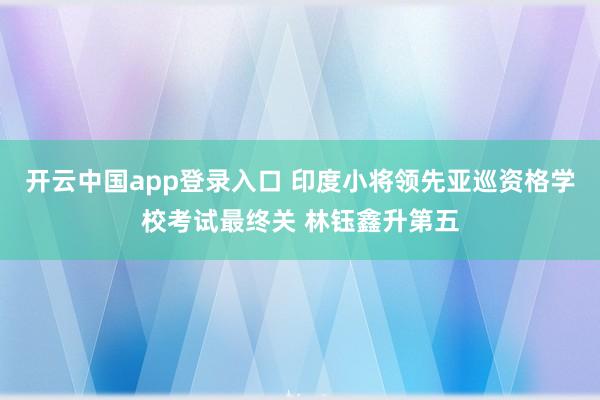 开云中国app登录入口 印度小将领先亚巡资格学校考试最终关 林钰鑫升第五
