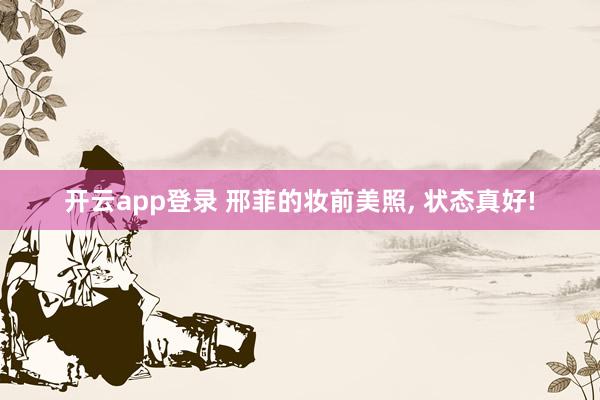 开云app登录 邢菲的妆前美照, 状态真好!
