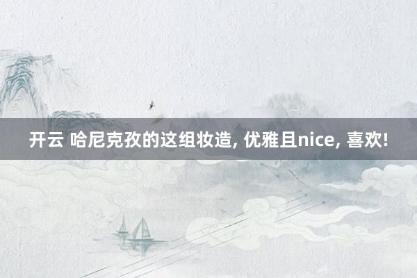 开云 哈尼克孜的这组妆造, 优雅且nice, 喜欢!