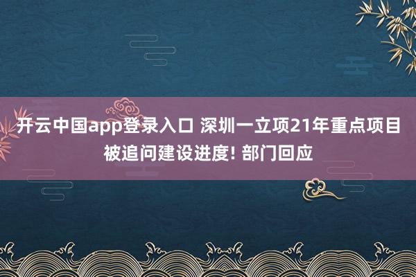 开云中国app登录入口 深圳一立项21年重点项目被追问建设进度! 部门回应