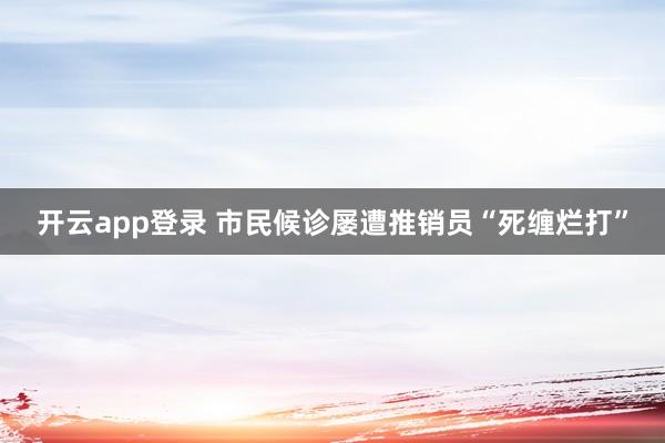 开云app登录 市民候诊屡遭推销员“死缠烂打”