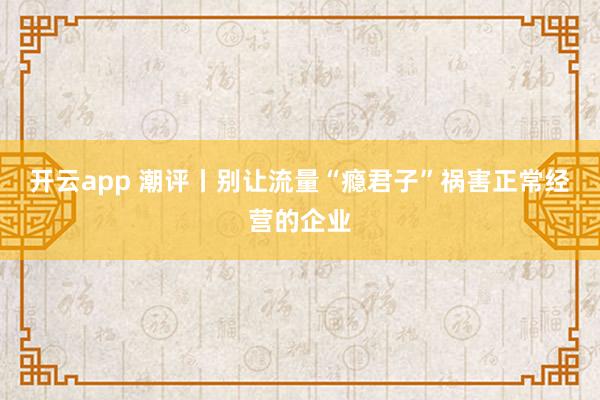 开云app 潮评丨别让流量“瘾君子”祸害正常经营的企业