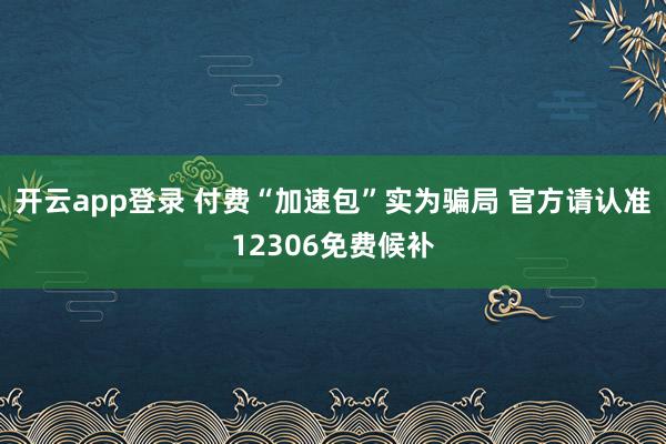 开云app登录 付费“加速包”实为骗局 官方请认准12306免费候补