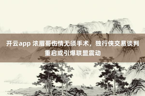 开云app 浓眉哥伤情无须手术,独行侠交易谈判重启或引爆联盟震动