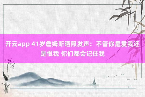 开云app 41岁詹姆斯晒照发声:不管你是爱我还是恨我 你们都会记住我