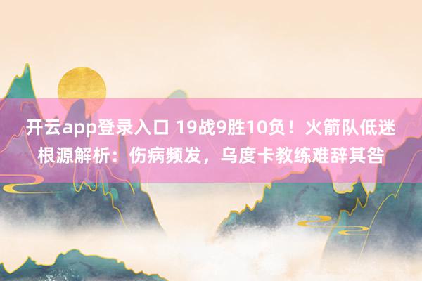 开云app登录入口 19战9胜10负!火箭队低迷根源解析:伤病频发,乌度卡教练难辞其咎